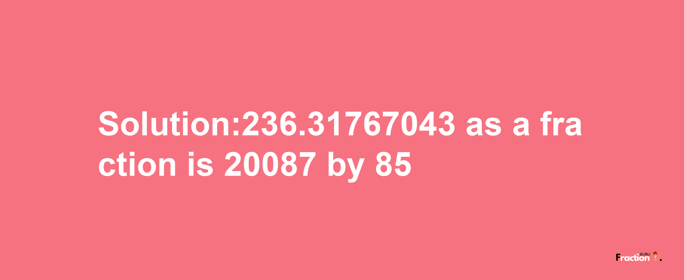 Solution:236.31767043 as a fraction is 20087/85