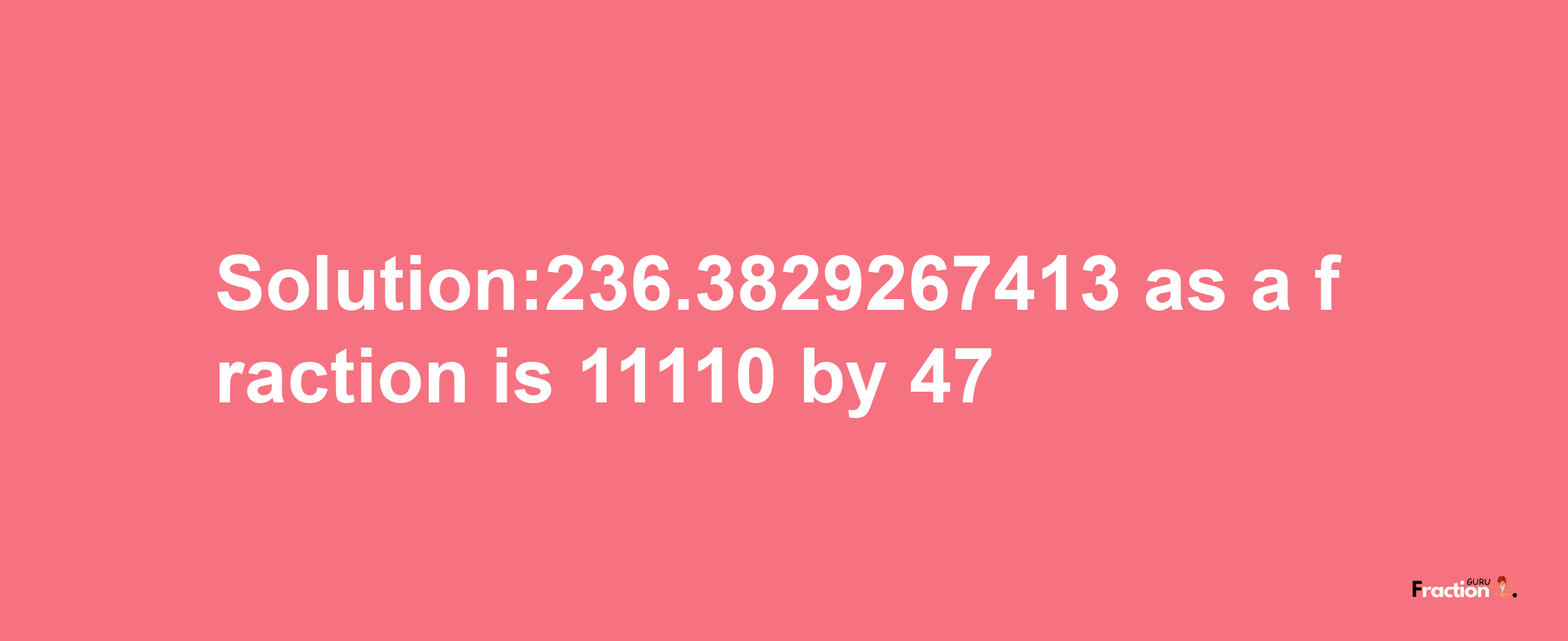 Solution:236.3829267413 as a fraction is 11110/47