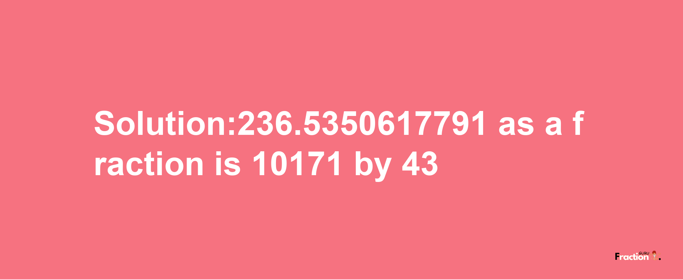 Solution:236.5350617791 as a fraction is 10171/43