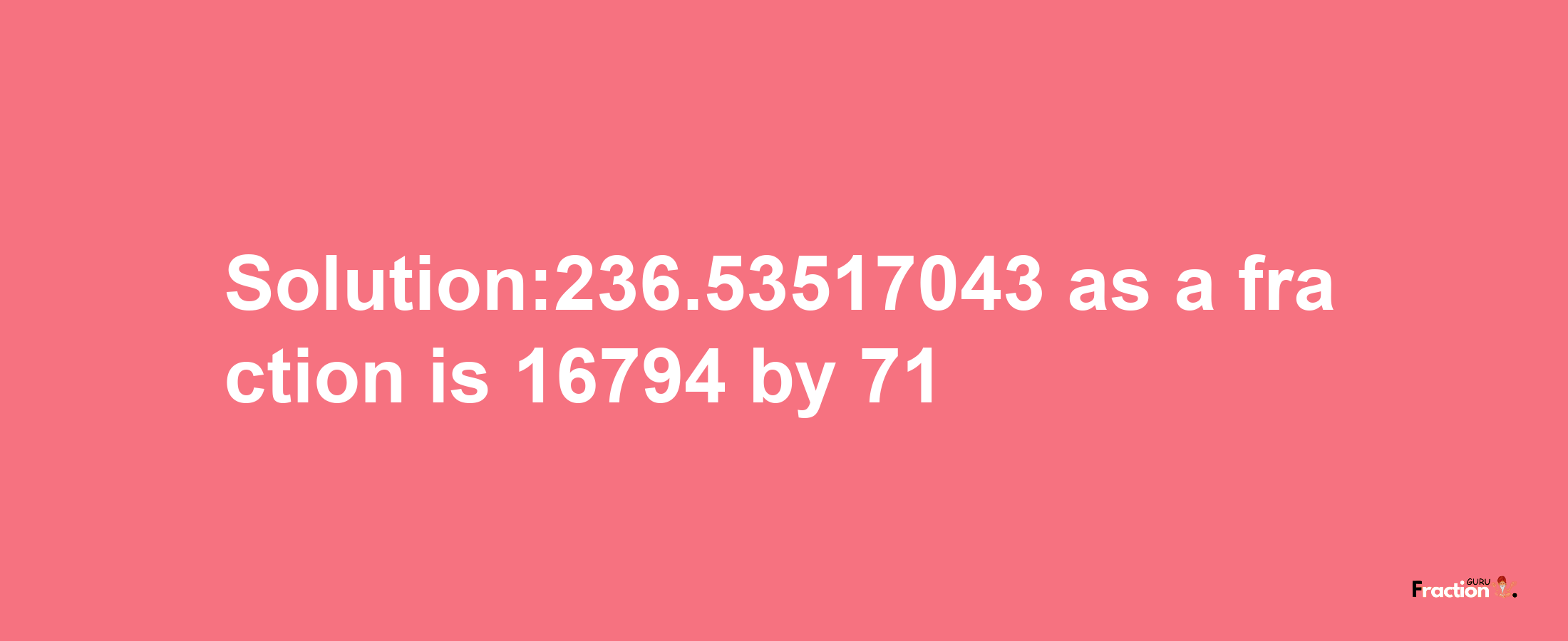 Solution:236.53517043 as a fraction is 16794/71