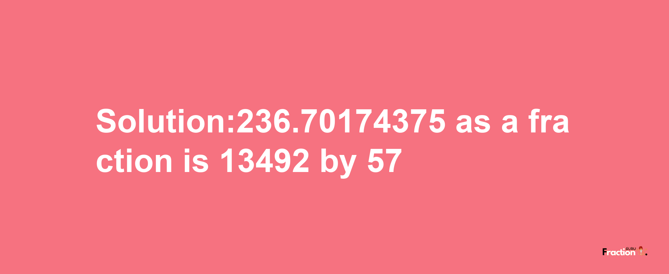 Solution:236.70174375 as a fraction is 13492/57