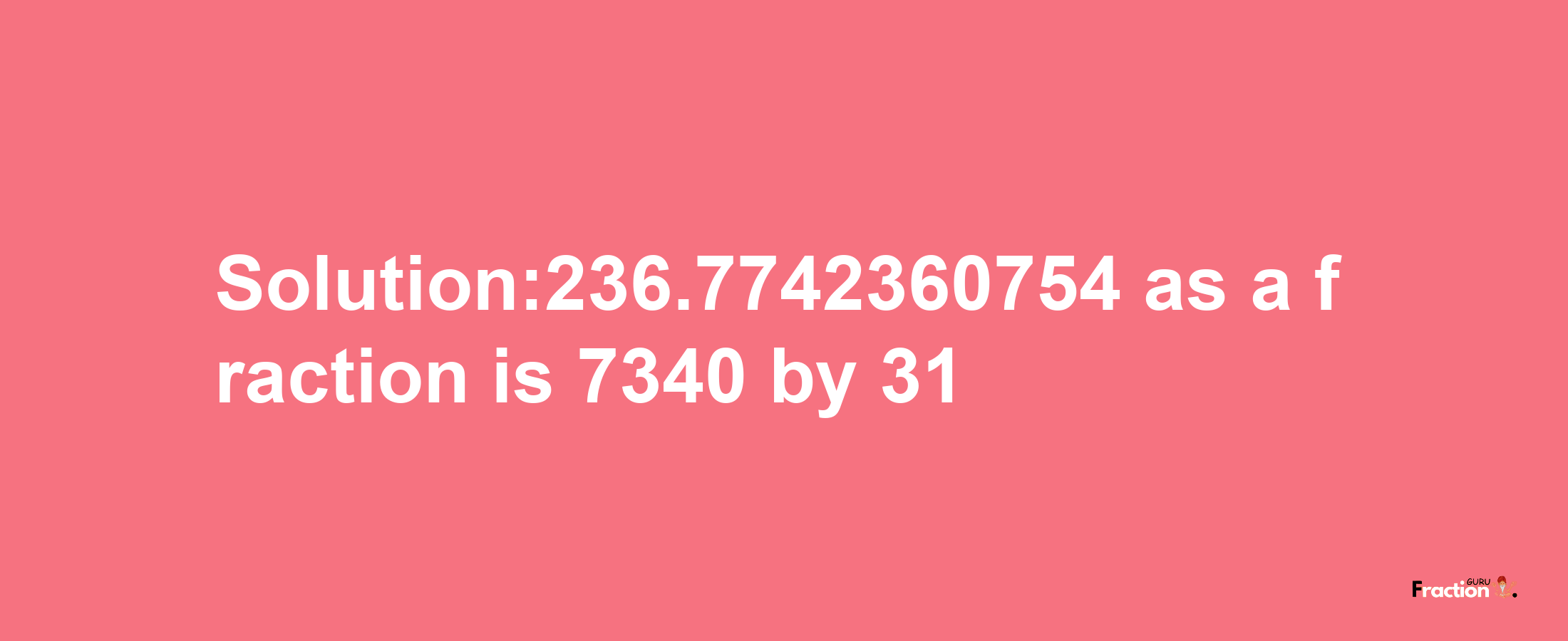 Solution:236.7742360754 as a fraction is 7340/31