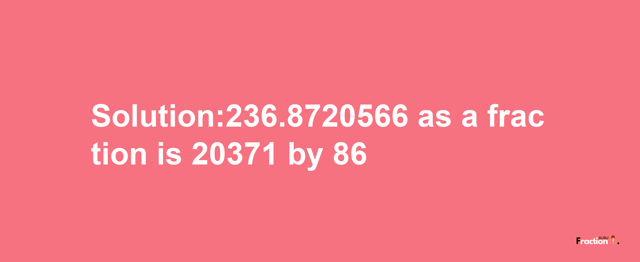 Solution:236.8720566 as a fraction is 20371/86