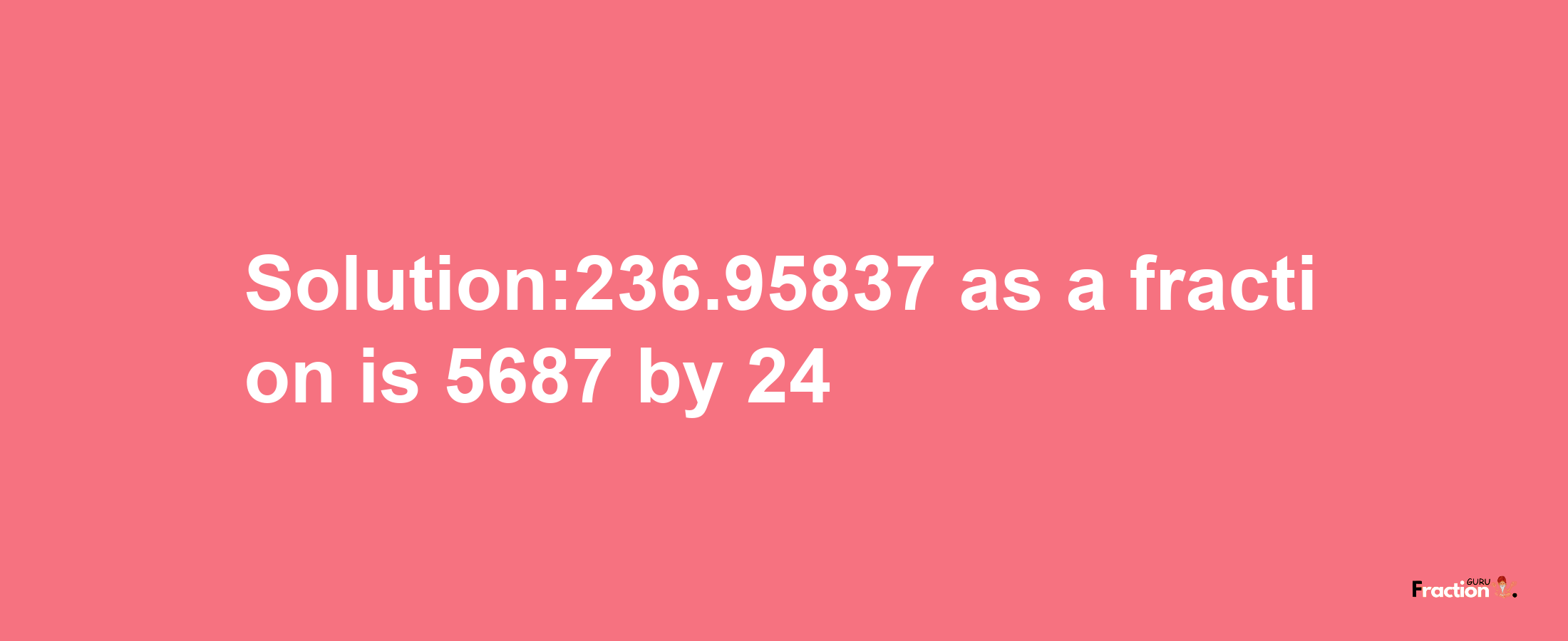 Solution:236.95837 as a fraction is 5687/24