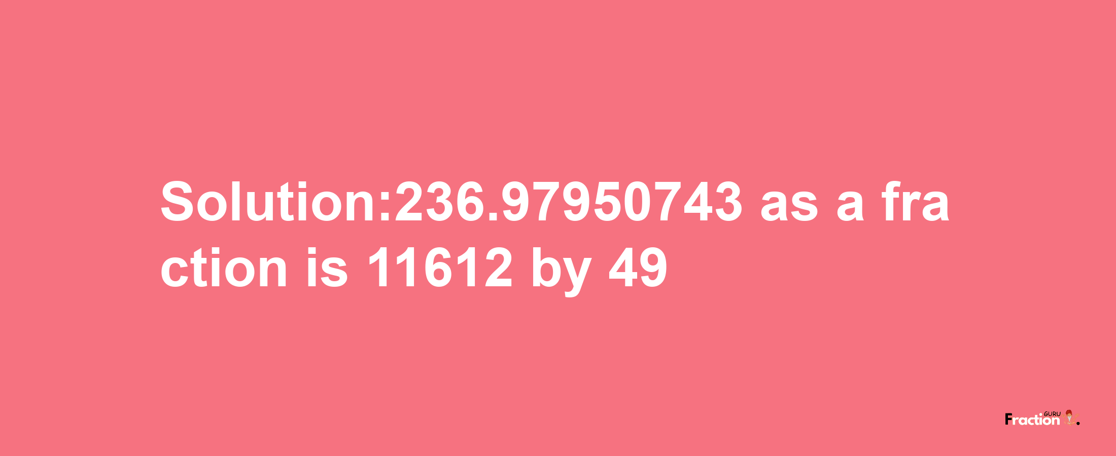 Solution:236.97950743 as a fraction is 11612/49