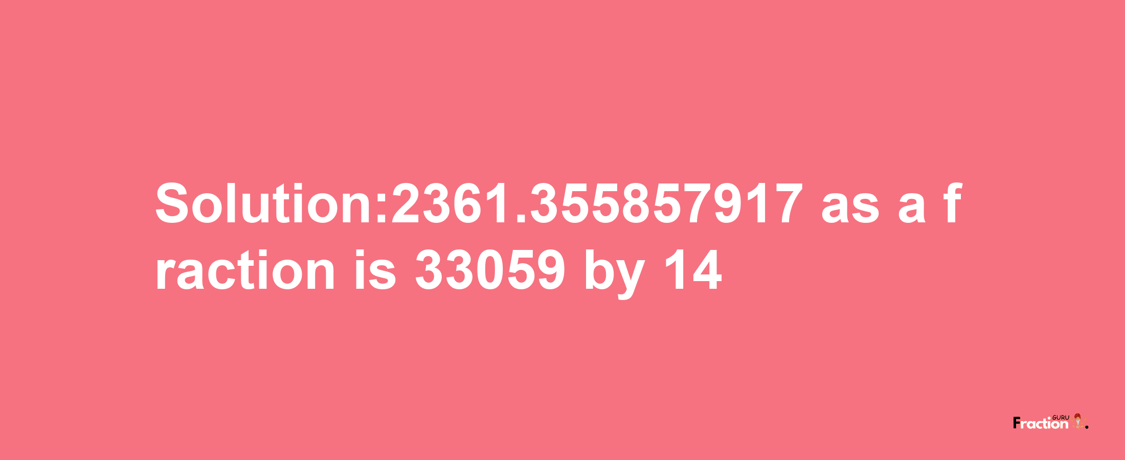 Solution:2361.355857917 as a fraction is 33059/14