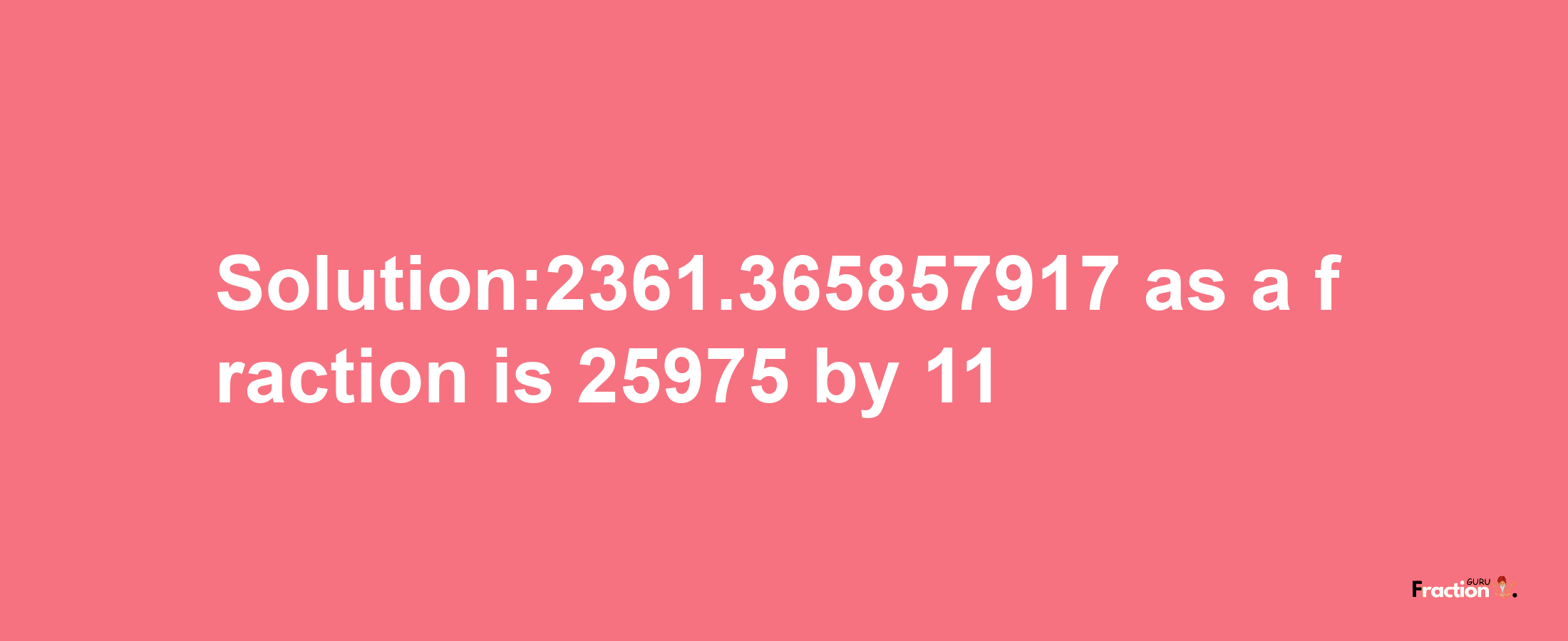 Solution:2361.365857917 as a fraction is 25975/11