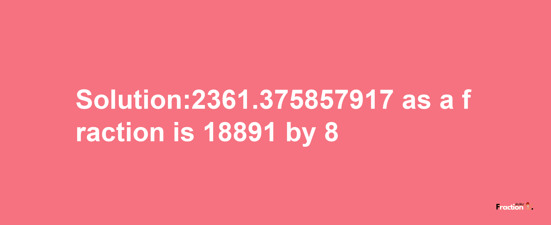 Solution:2361.375857917 as a fraction is 18891/8