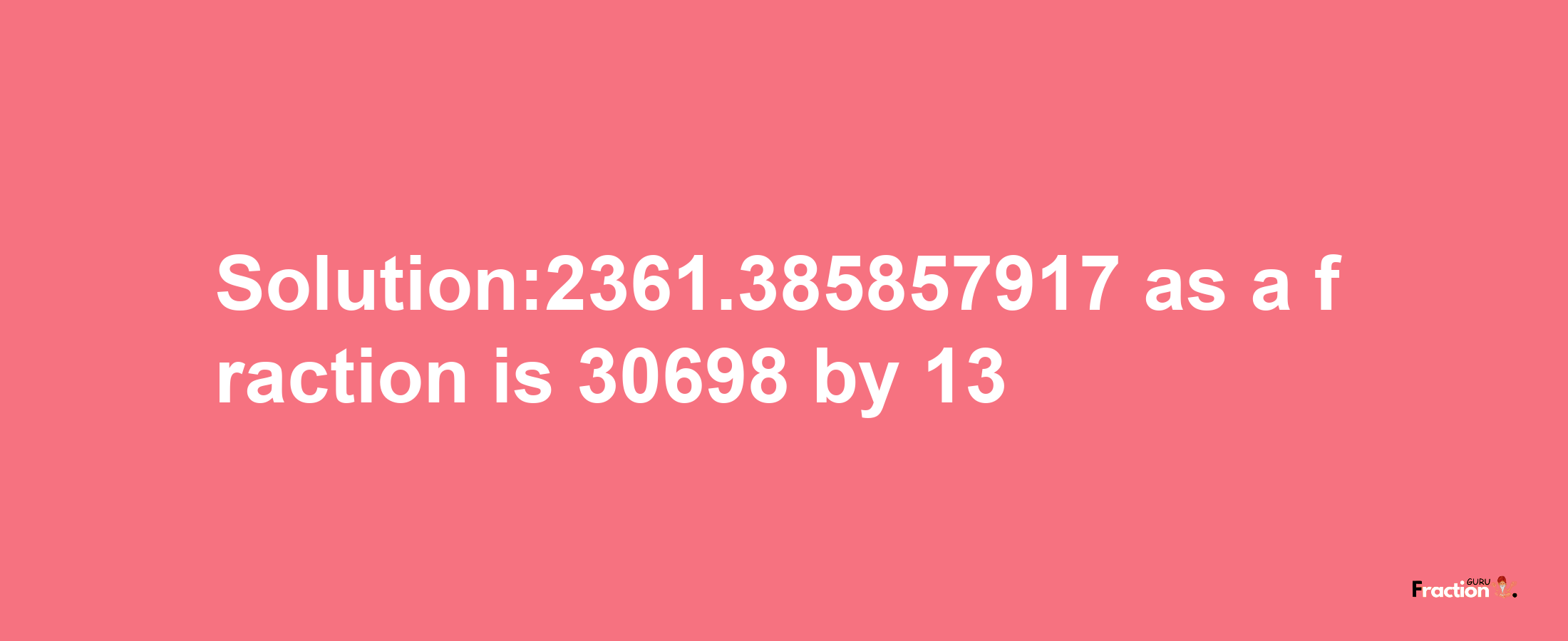 Solution:2361.385857917 as a fraction is 30698/13