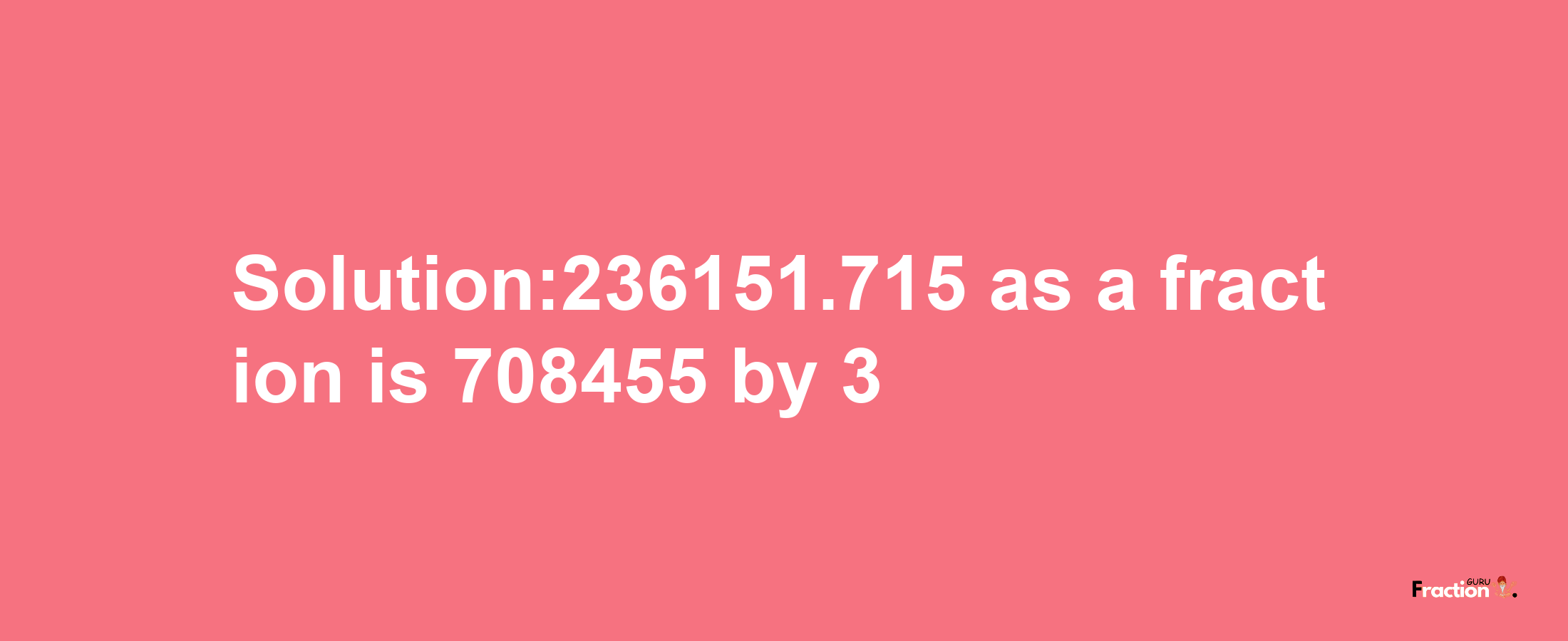 Solution:236151.715 as a fraction is 708455/3