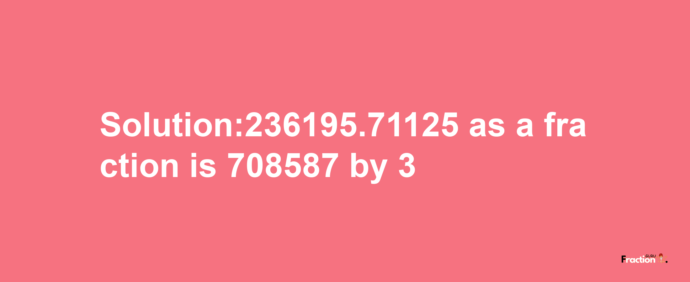 Solution:236195.71125 as a fraction is 708587/3