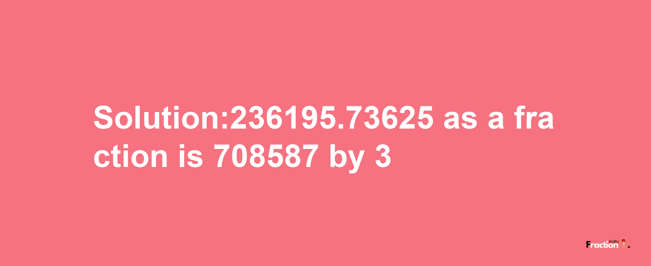 Solution:236195.73625 as a fraction is 708587/3