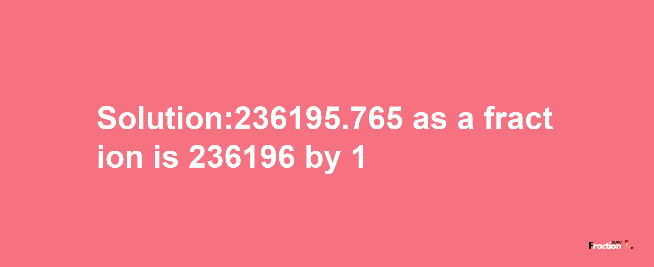 Solution:236195.765 as a fraction is 236196/1