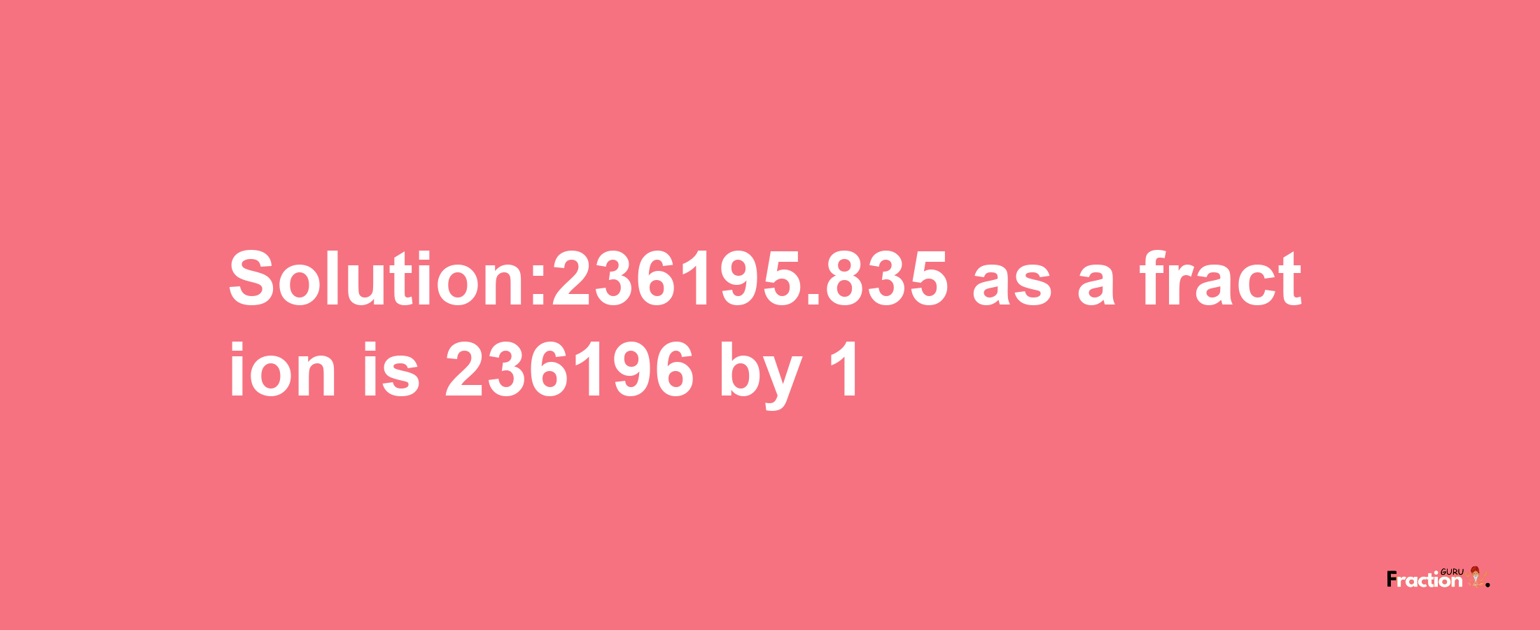 Solution:236195.835 as a fraction is 236196/1