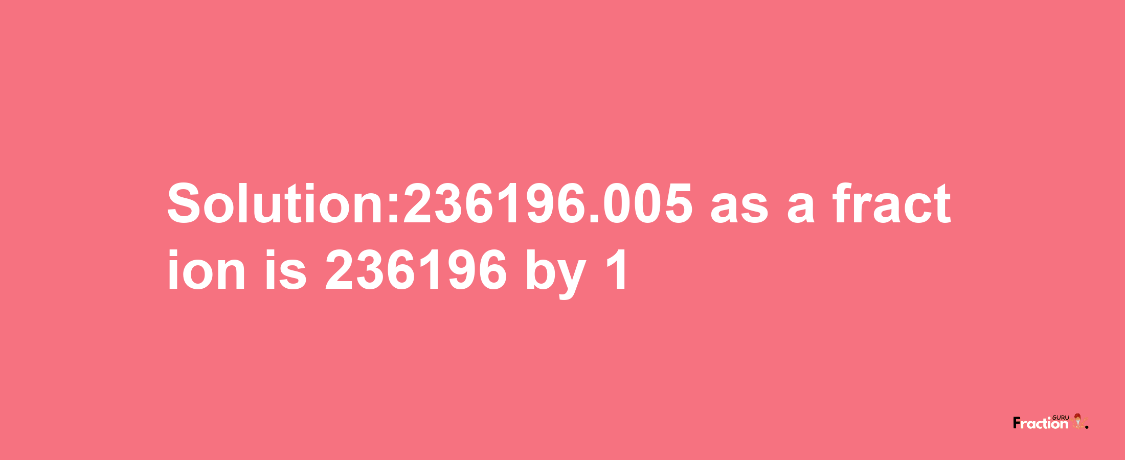 Solution:236196.005 as a fraction is 236196/1