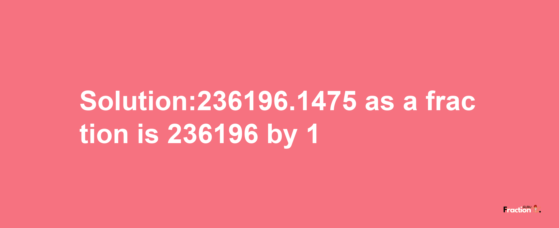 Solution:236196.1475 as a fraction is 236196/1