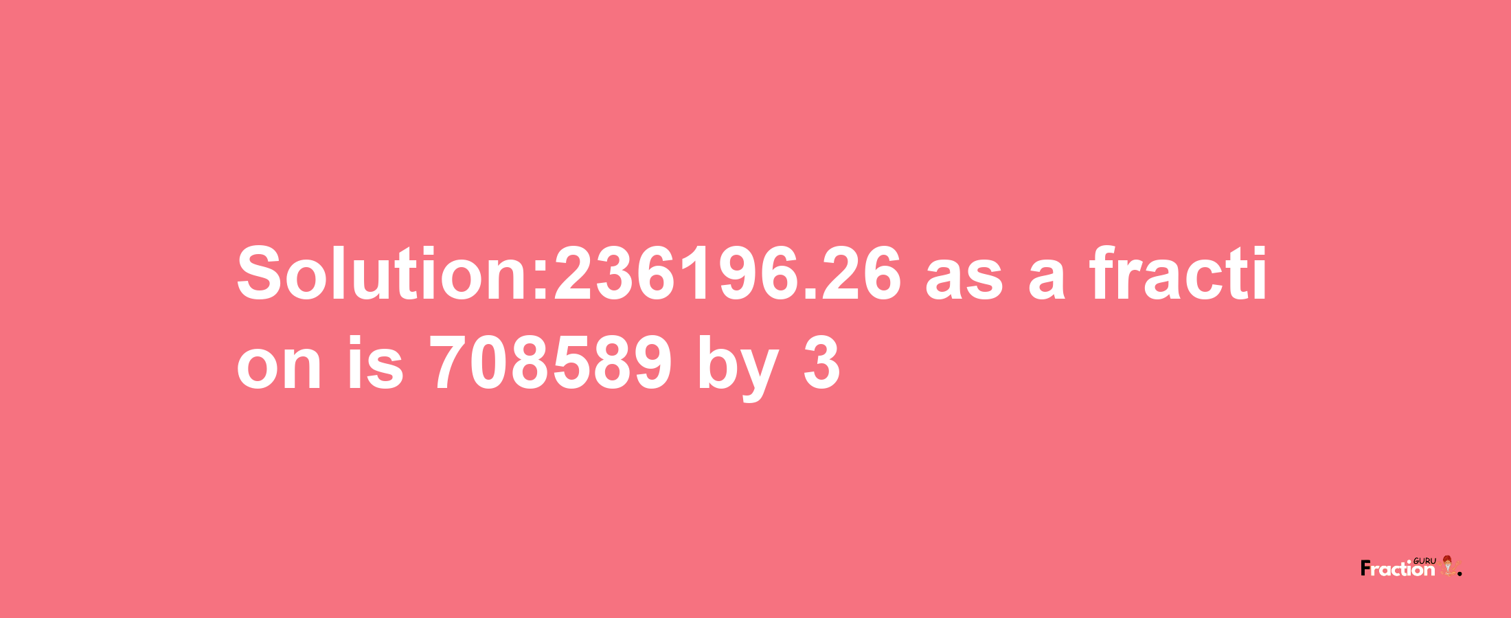 Solution:236196.26 as a fraction is 708589/3