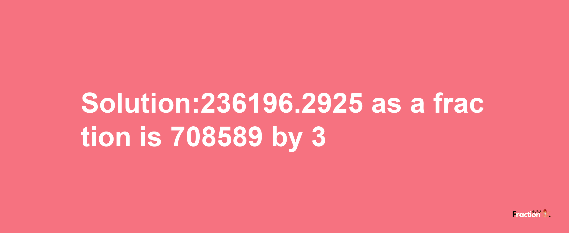 Solution:236196.2925 as a fraction is 708589/3