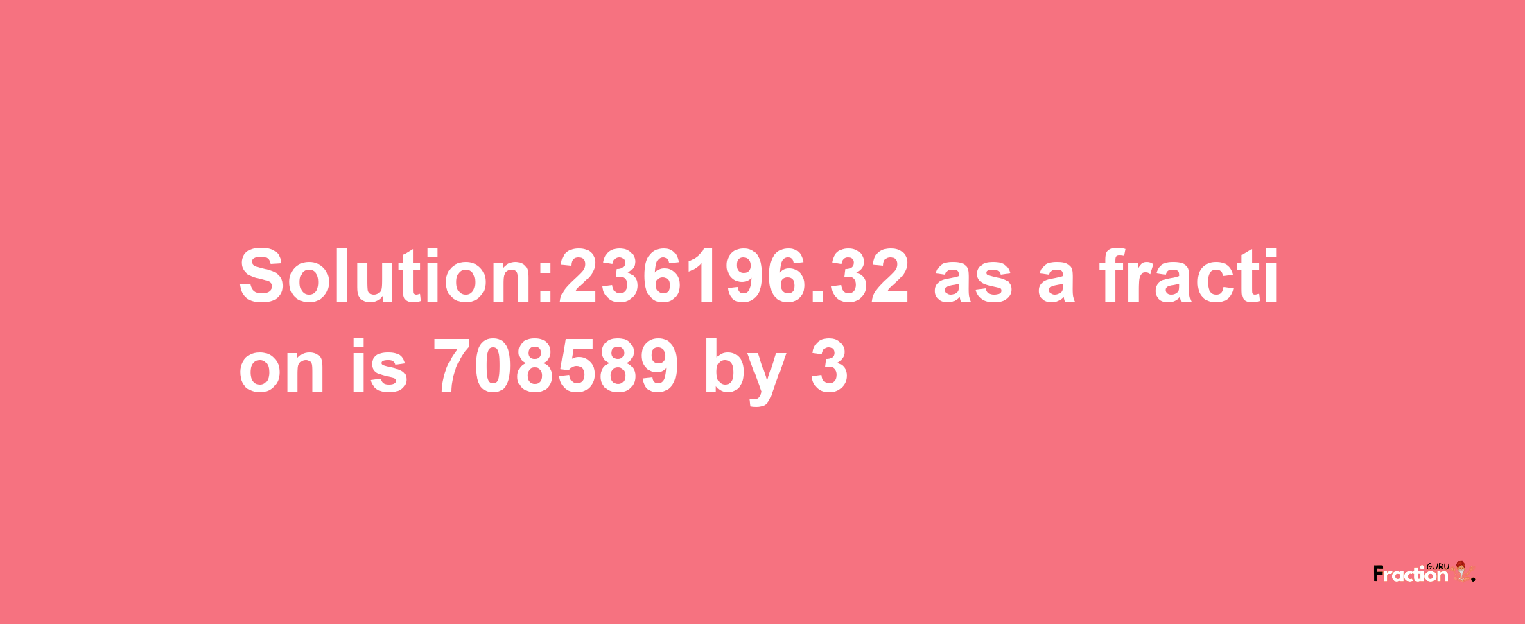 Solution:236196.32 as a fraction is 708589/3