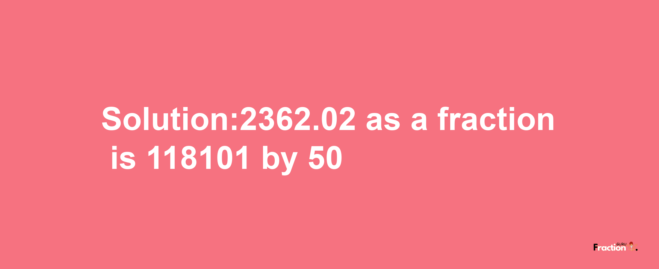 Solution:2362.02 as a fraction is 118101/50