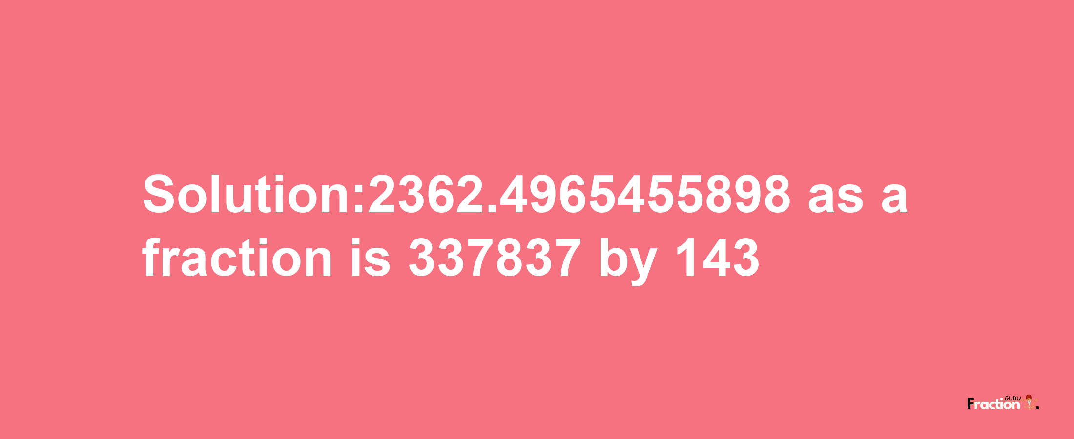 Solution:2362.4965455898 as a fraction is 337837/143