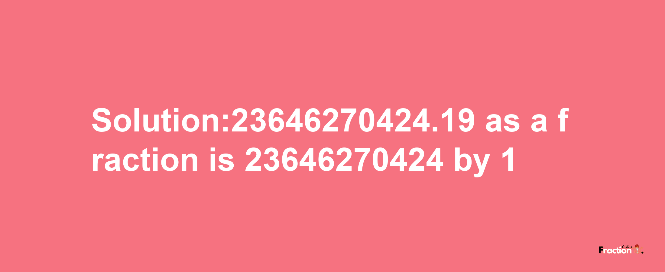 Solution:23646270424.19 as a fraction is 23646270424/1