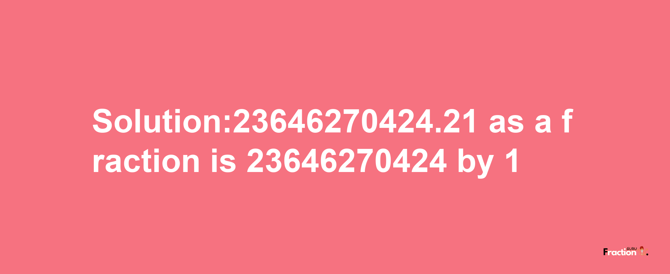 Solution:23646270424.21 as a fraction is 23646270424/1