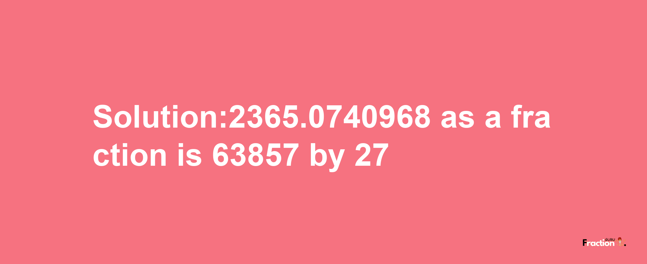 Solution:2365.0740968 as a fraction is 63857/27