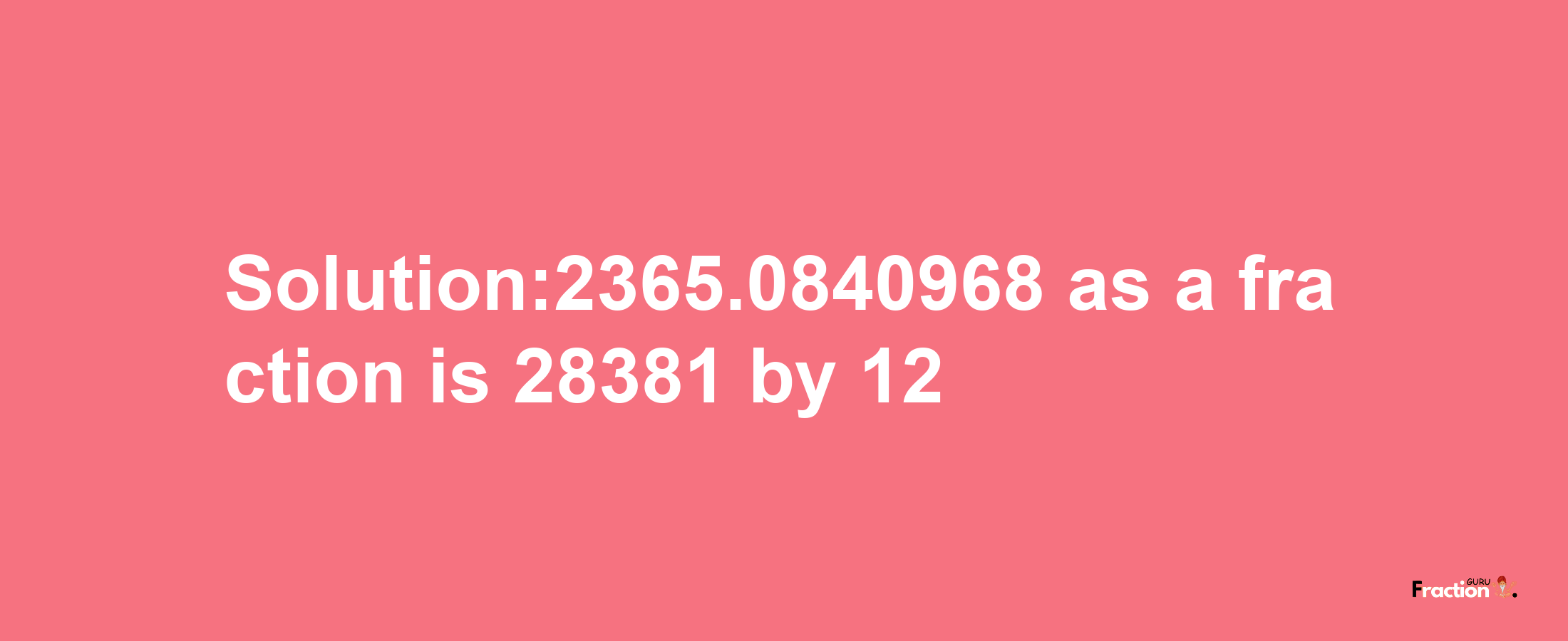 Solution:2365.0840968 as a fraction is 28381/12