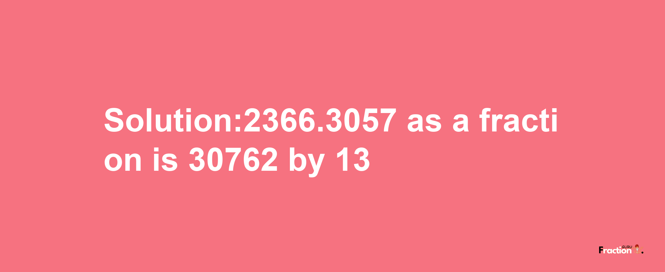 Solution:2366.3057 as a fraction is 30762/13