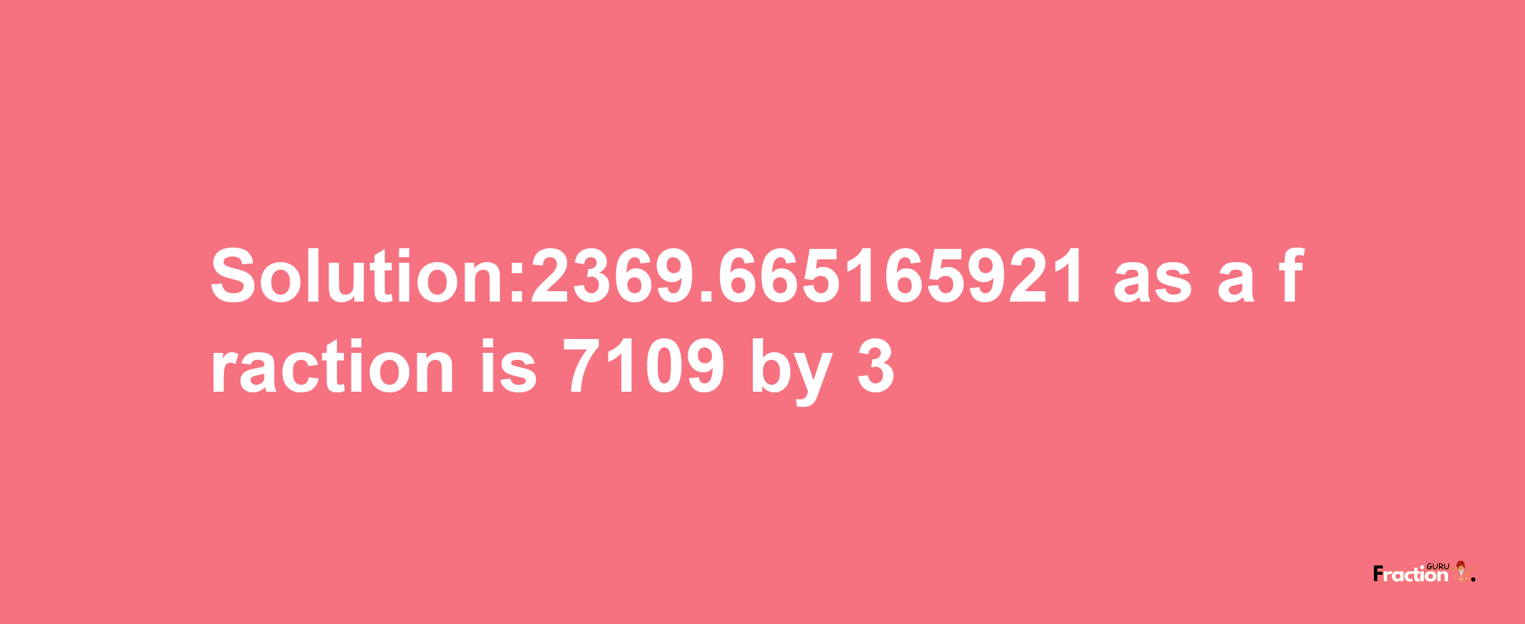 Solution:2369.665165921 as a fraction is 7109/3