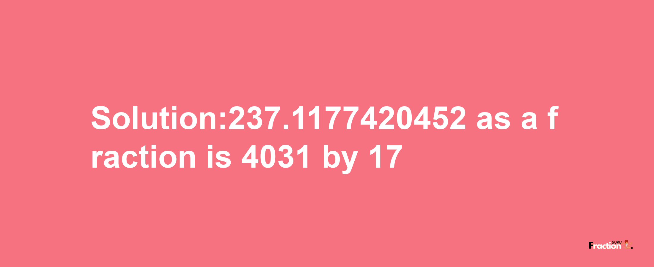 Solution:237.1177420452 as a fraction is 4031/17