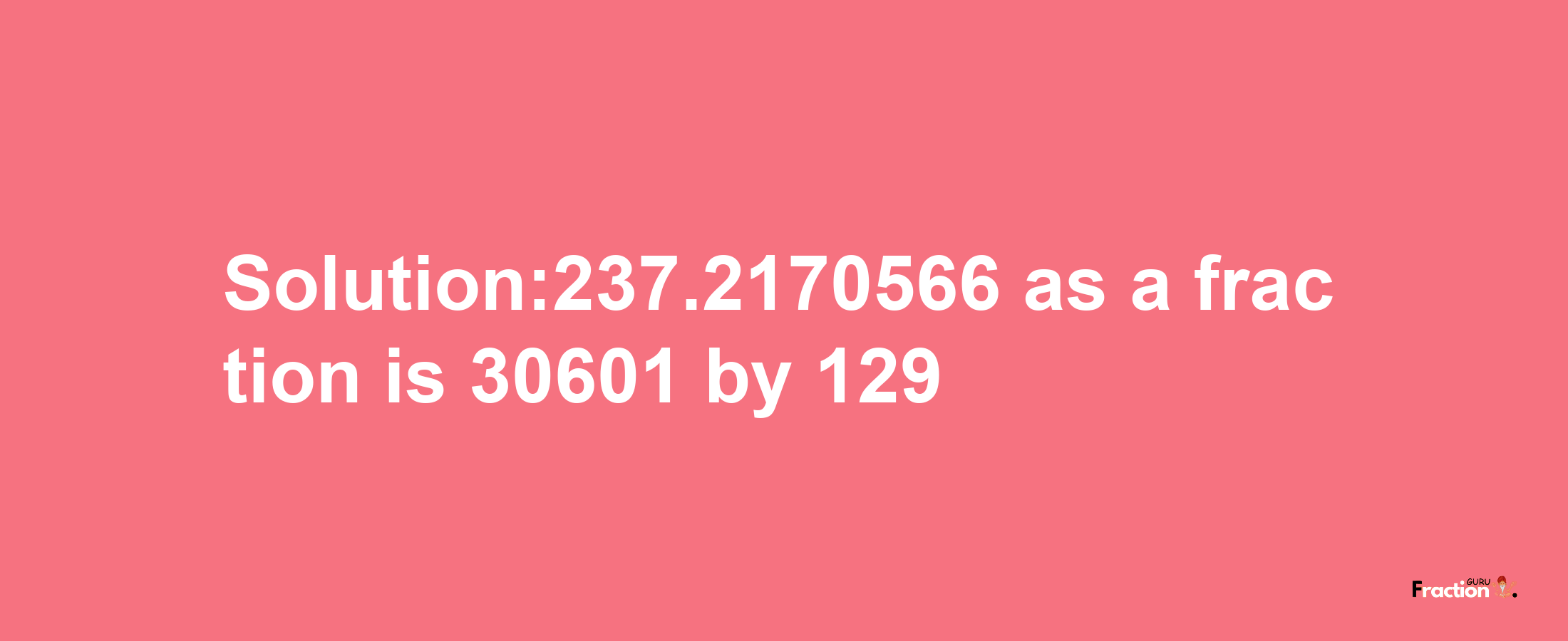 Solution:237.2170566 as a fraction is 30601/129