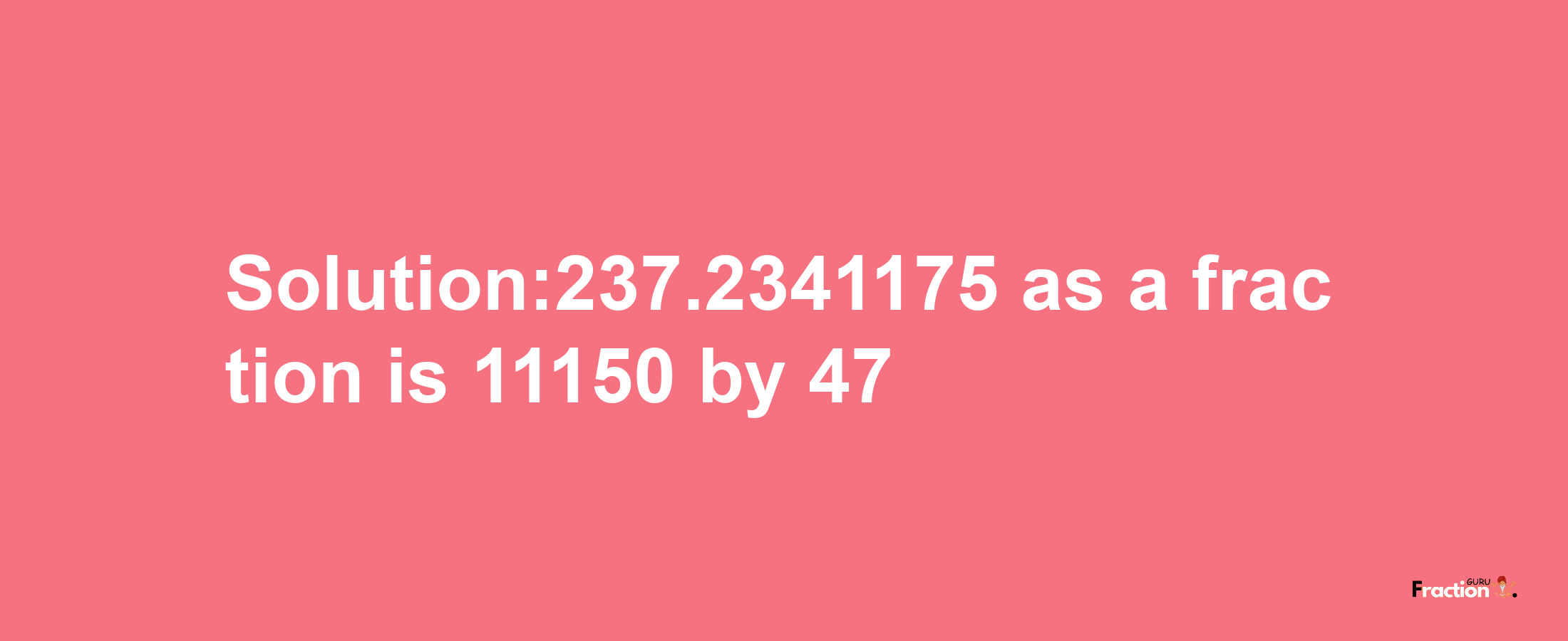 Solution:237.2341175 as a fraction is 11150/47