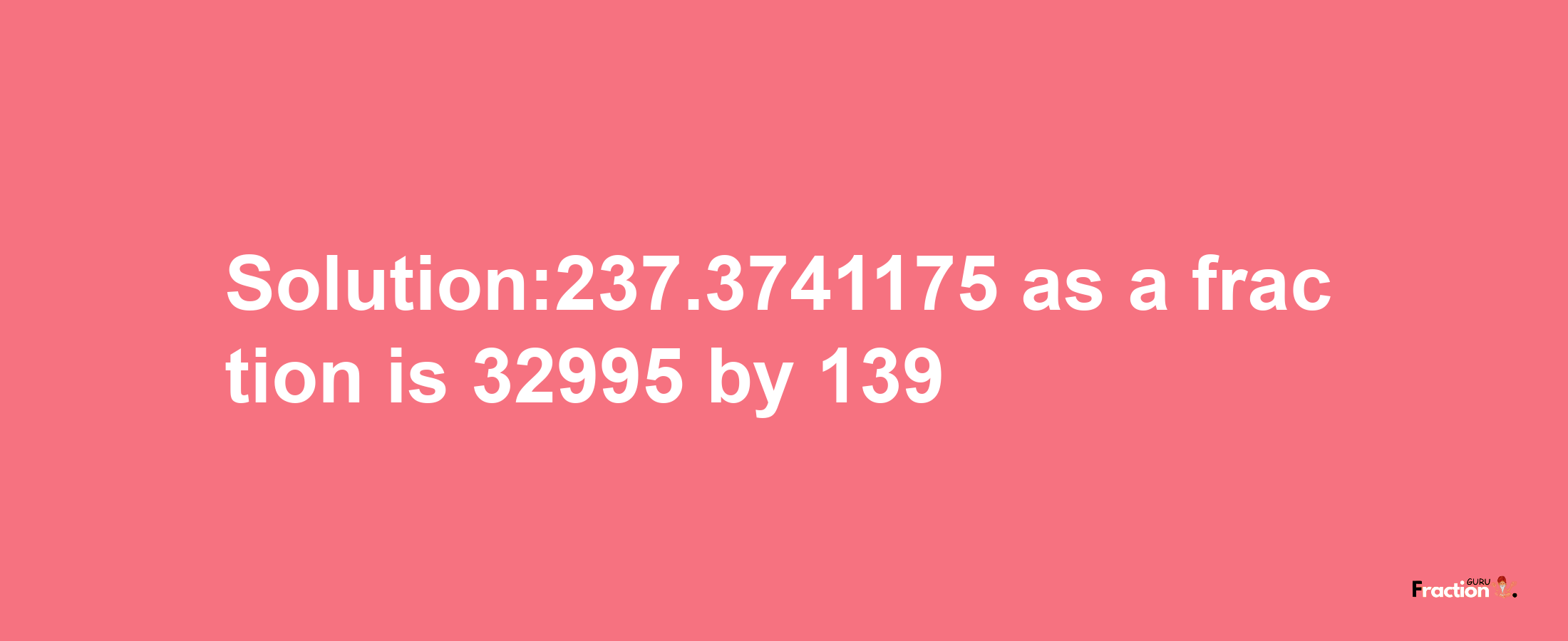 Solution:237.3741175 as a fraction is 32995/139