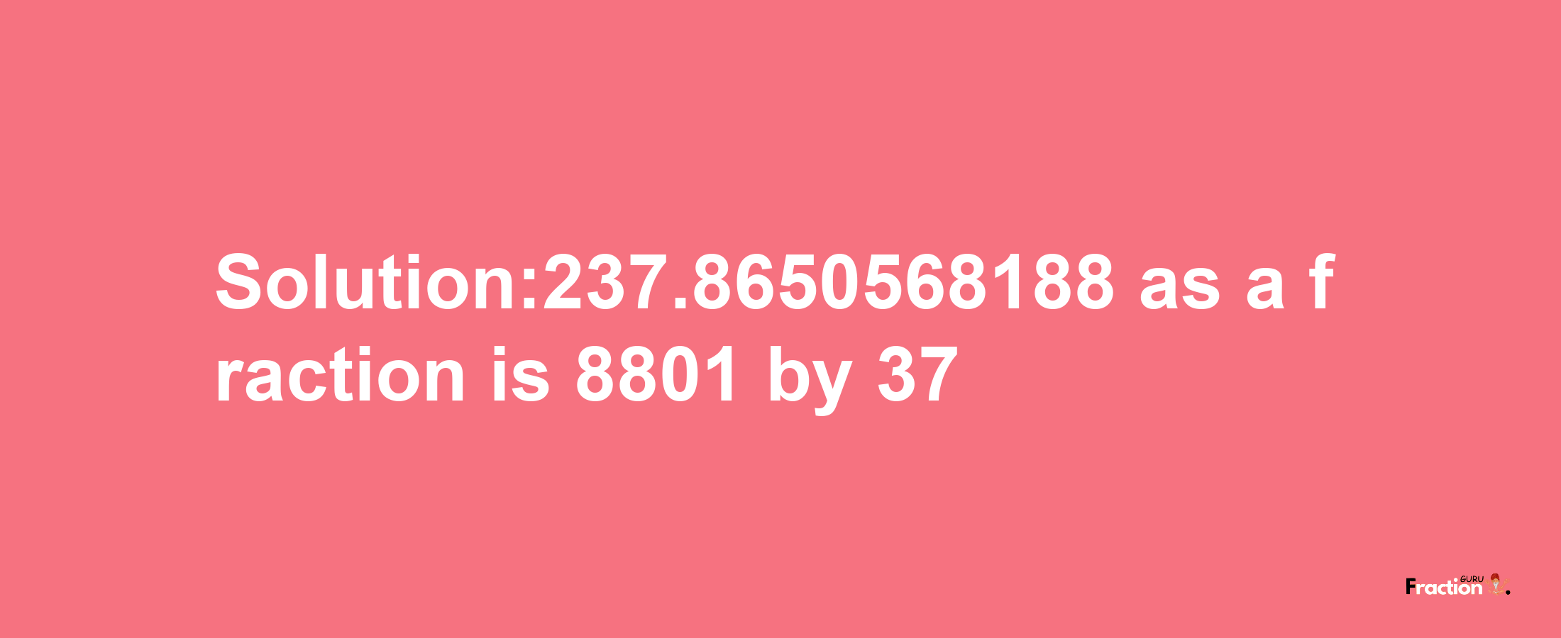 Solution:237.8650568188 as a fraction is 8801/37