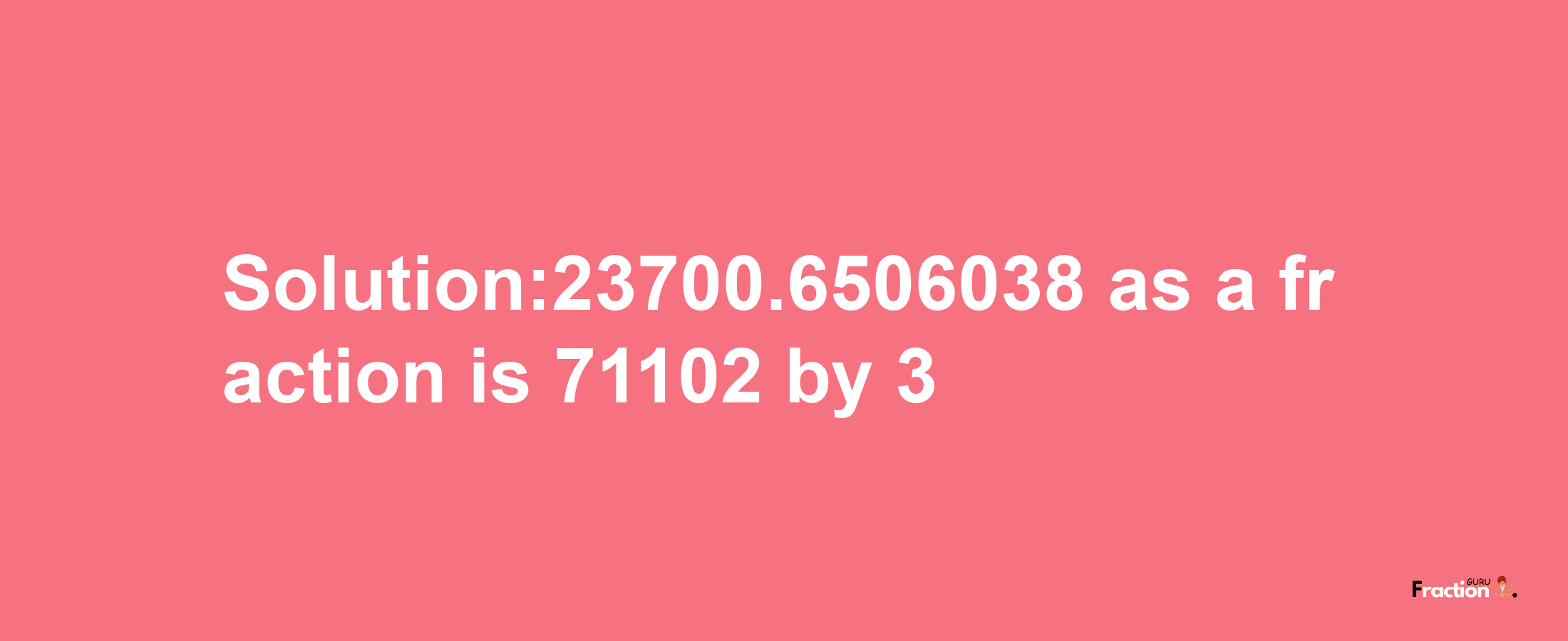 Solution:23700.6506038 as a fraction is 71102/3