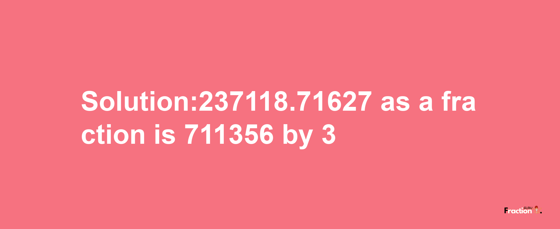 Solution:237118.71627 as a fraction is 711356/3