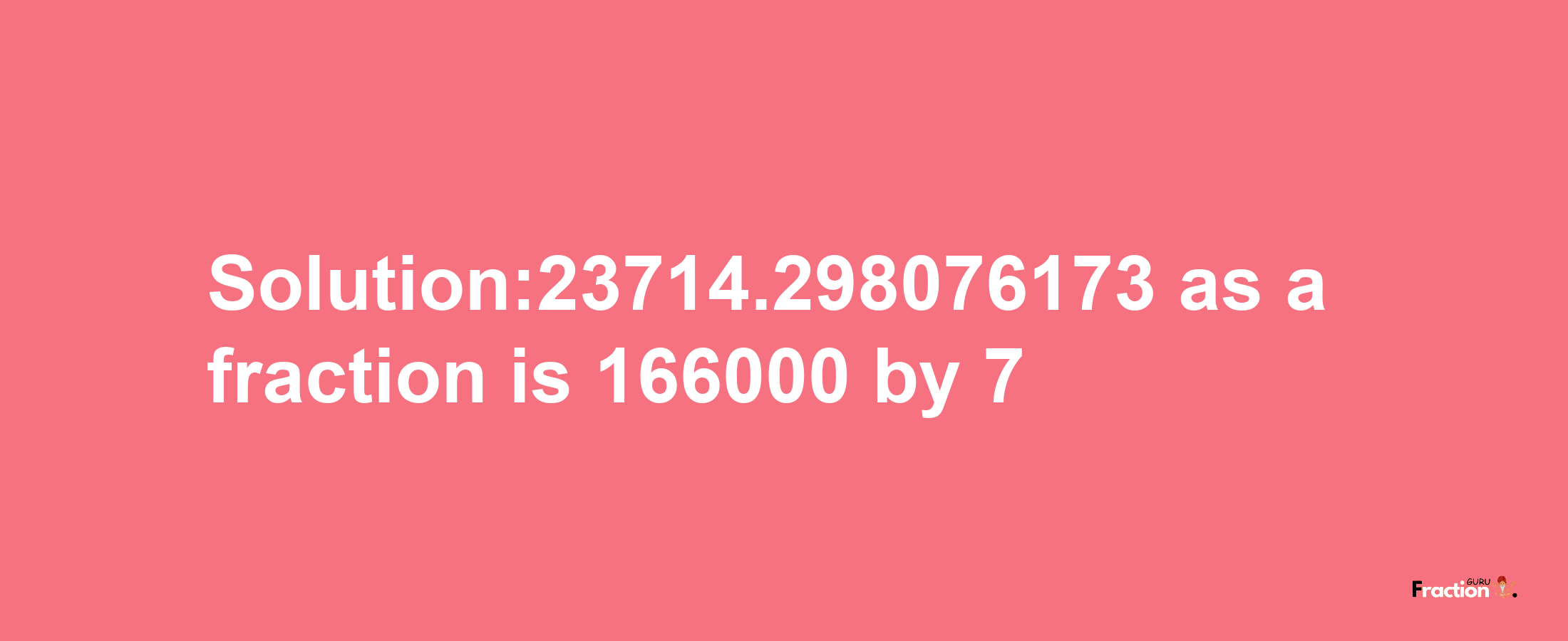 Solution:23714.298076173 as a fraction is 166000/7