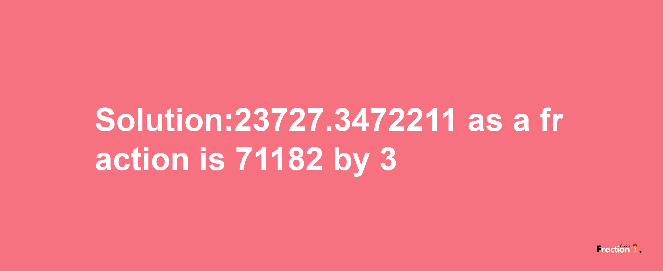 Solution:23727.3472211 as a fraction is 71182/3