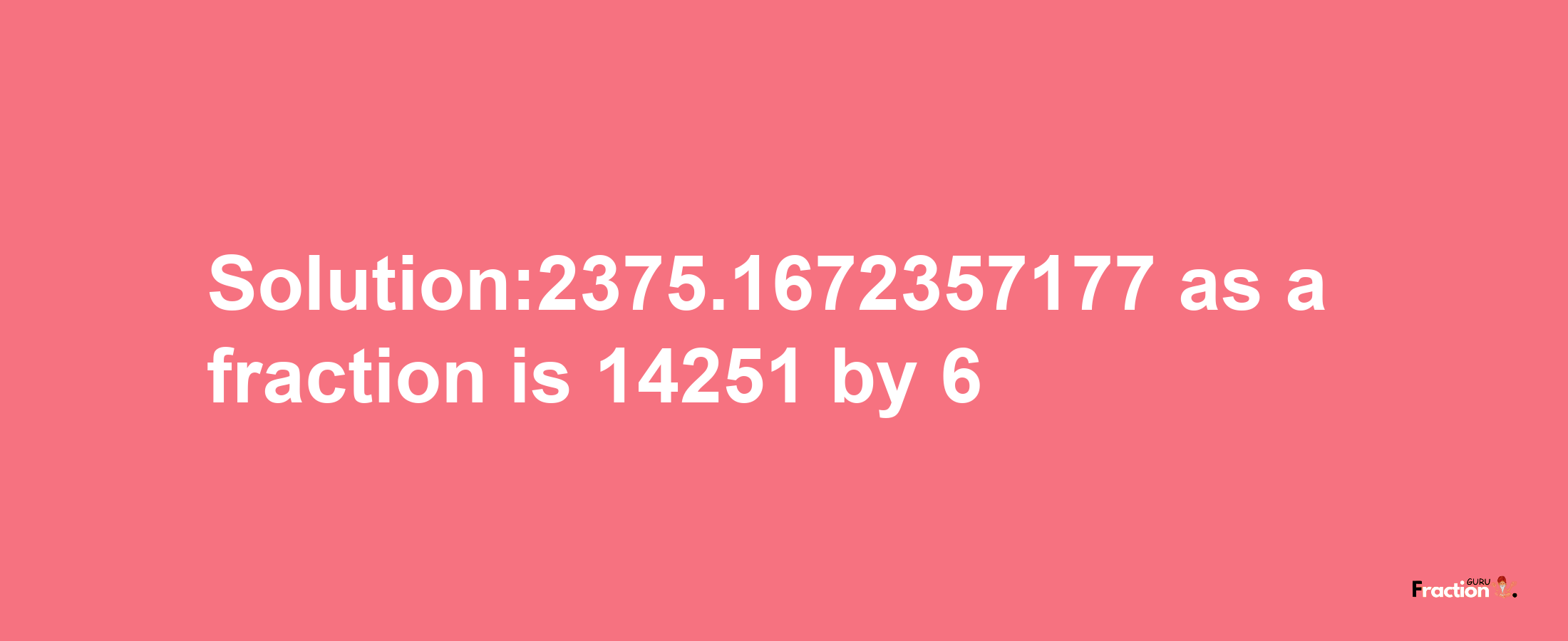 Solution:2375.1672357177 as a fraction is 14251/6