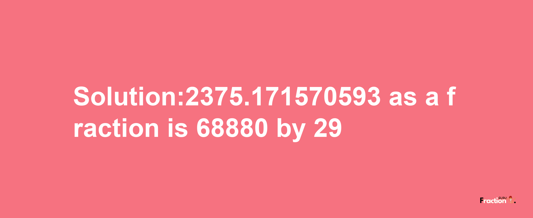 Solution:2375.171570593 as a fraction is 68880/29