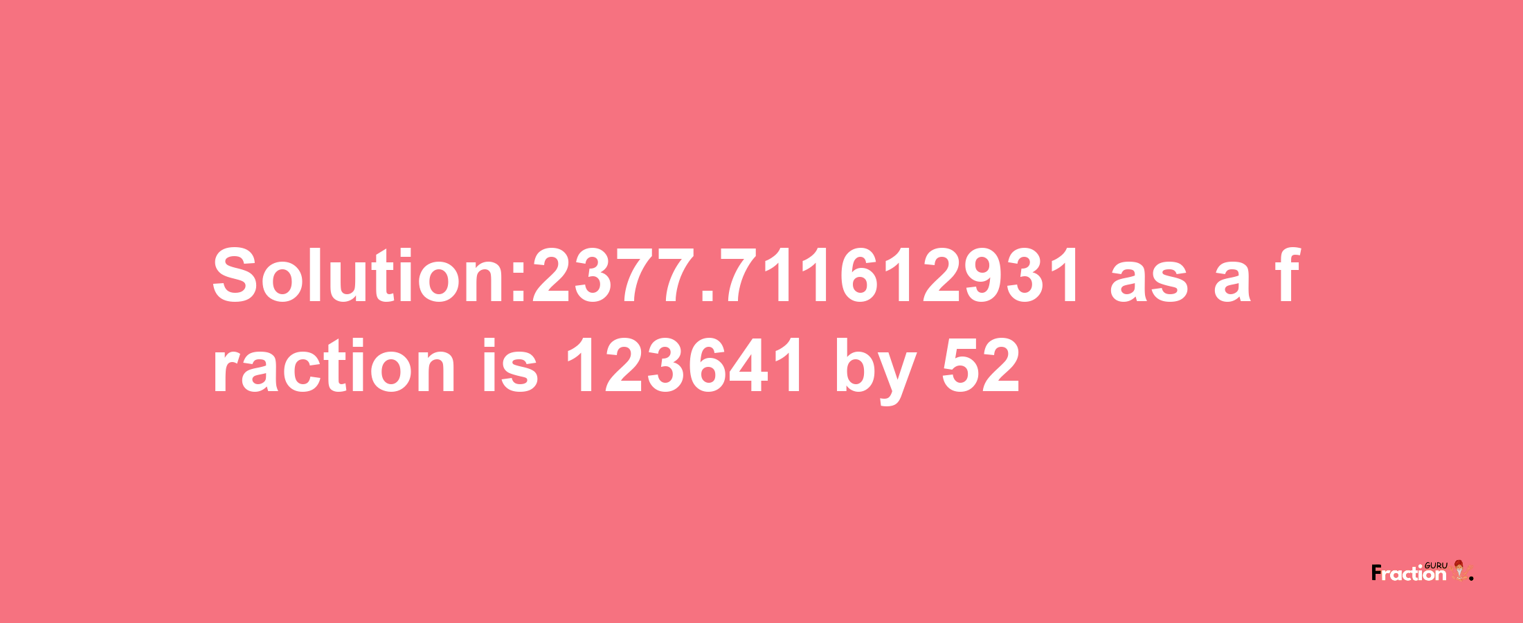 Solution:2377.711612931 as a fraction is 123641/52