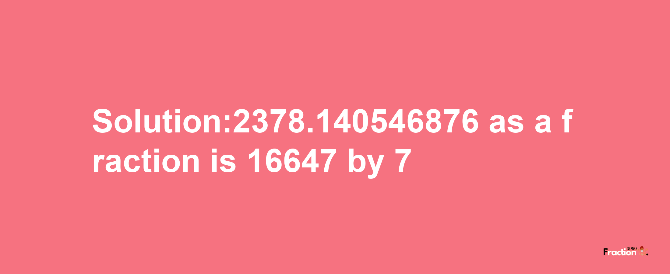 Solution:2378.140546876 as a fraction is 16647/7