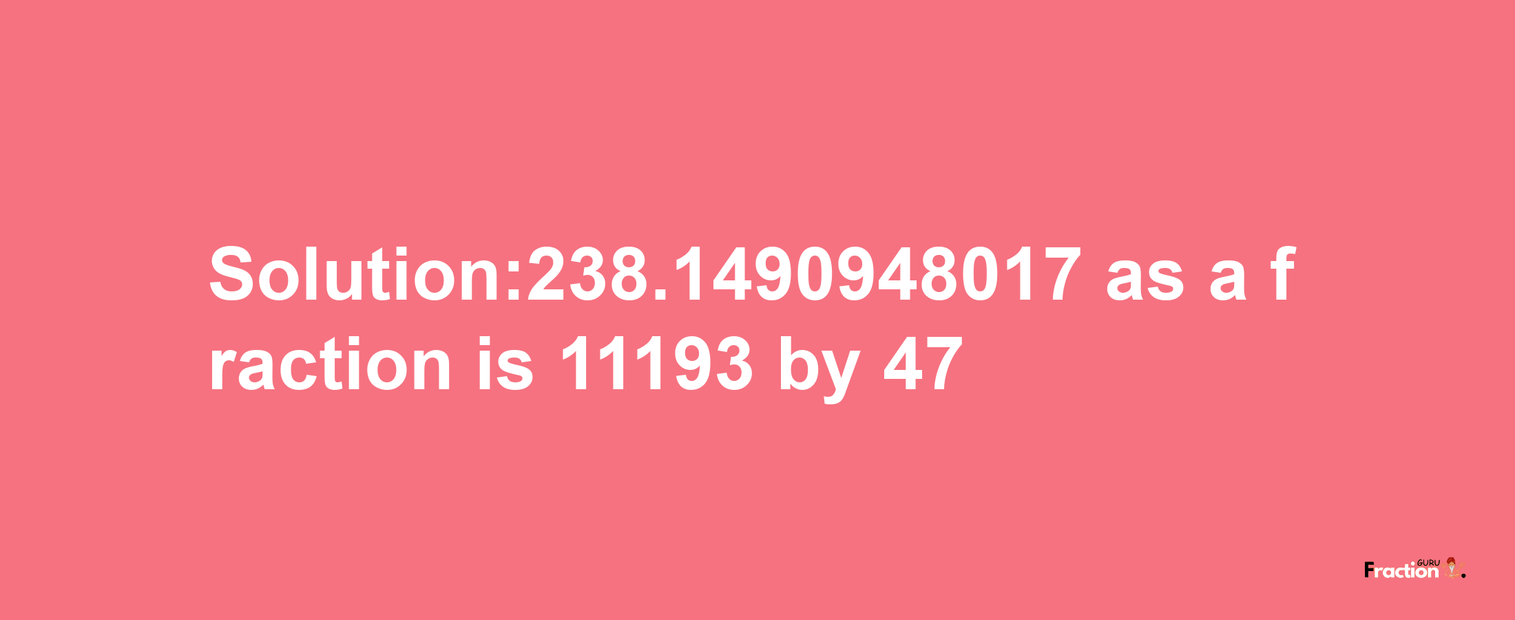 Solution:238.1490948017 as a fraction is 11193/47