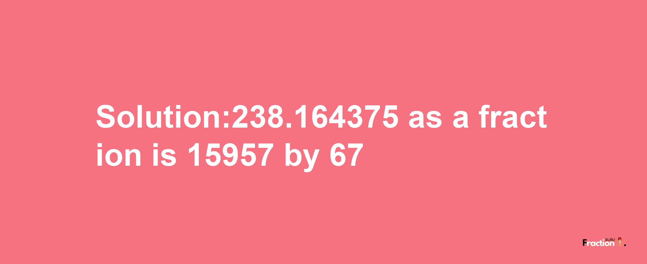 Solution:238.164375 as a fraction is 15957/67