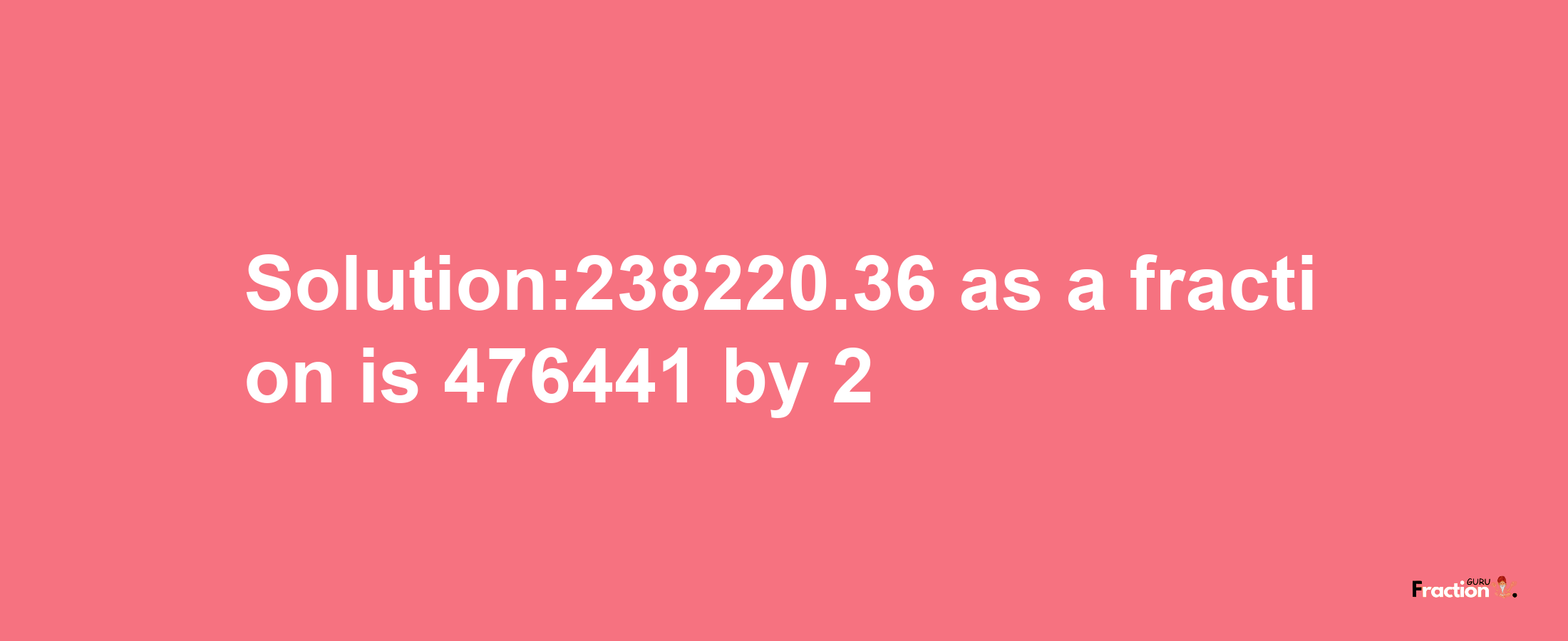 Solution:238220.36 as a fraction is 476441/2