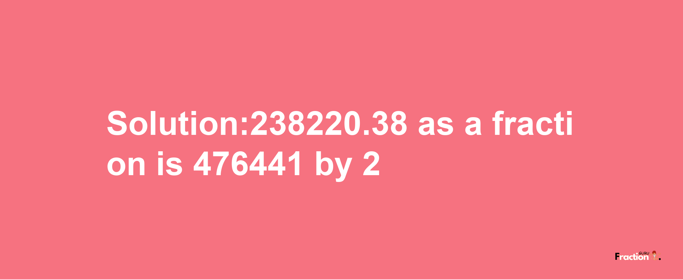 Solution:238220.38 as a fraction is 476441/2