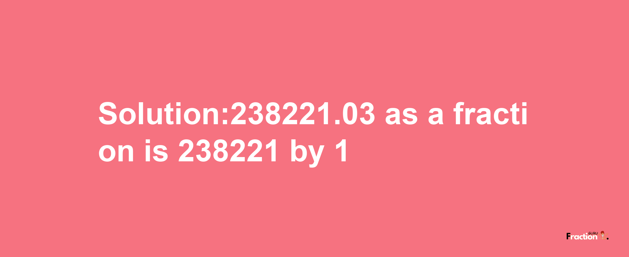 Solution:238221.03 as a fraction is 238221/1