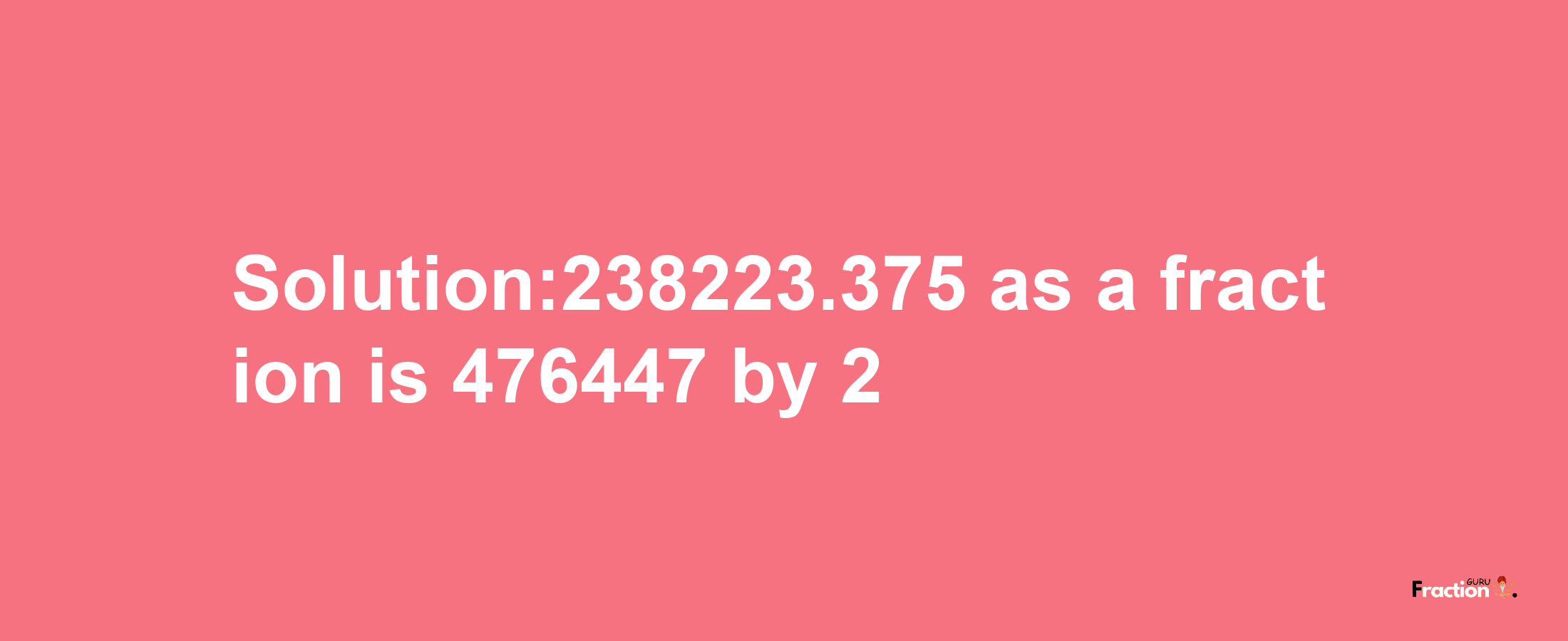 Solution:238223.375 as a fraction is 476447/2